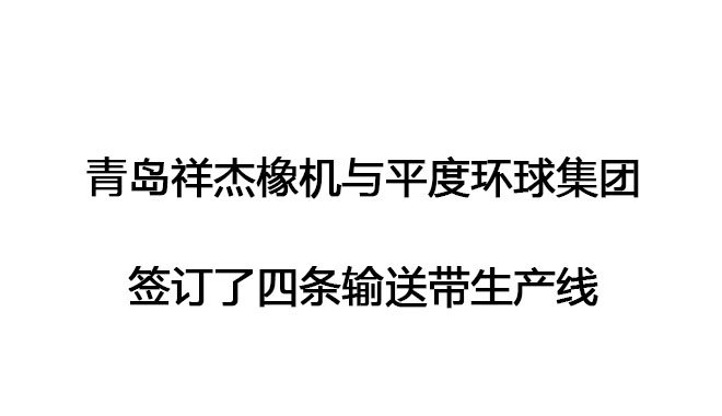 青島祥杰橡機(jī)與平度環(huán)球集團(tuán)簽訂了四條輸送帶生產(chǎn)線